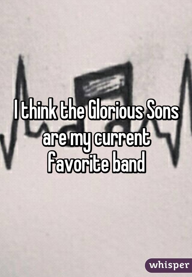 I think the Glorious Sons are my current favorite band