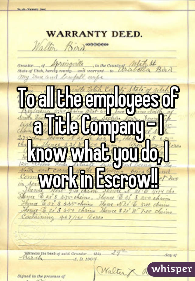 To all the employees of a Title Company - I know what you do, I work in Escrow!!