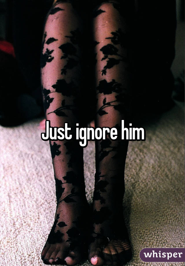 Just ignore him