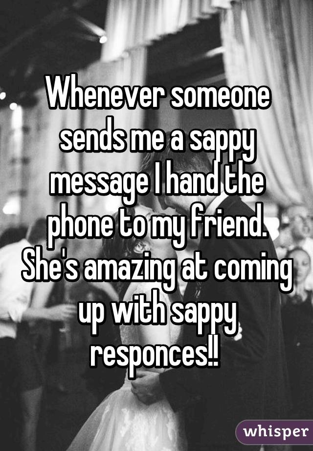 Whenever someone sends me a sappy message I hand the phone to my friend. She's amazing at coming up with sappy responces!! 