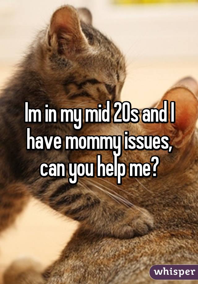 Im in my mid 20s and I have mommy issues, can you help me?