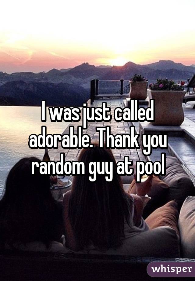 I was just called adorable. Thank you random guy at pool