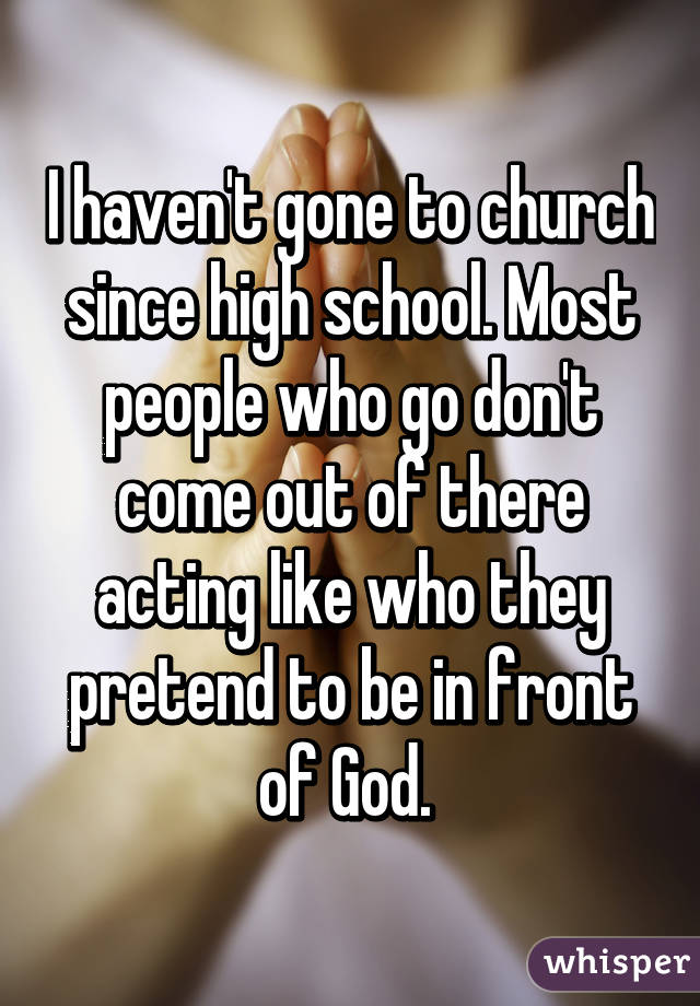 I haven't gone to church since high school. Most people who go don't come out of there acting like who they pretend to be in front of God. 