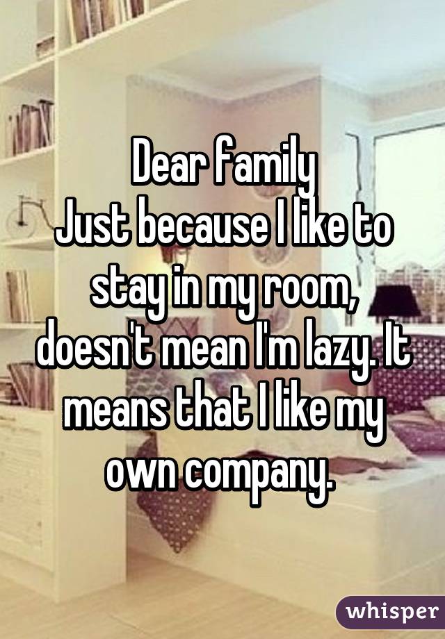 Dear family
Just because I like to stay in my room, doesn't mean I'm lazy. It means that I like my own company. 