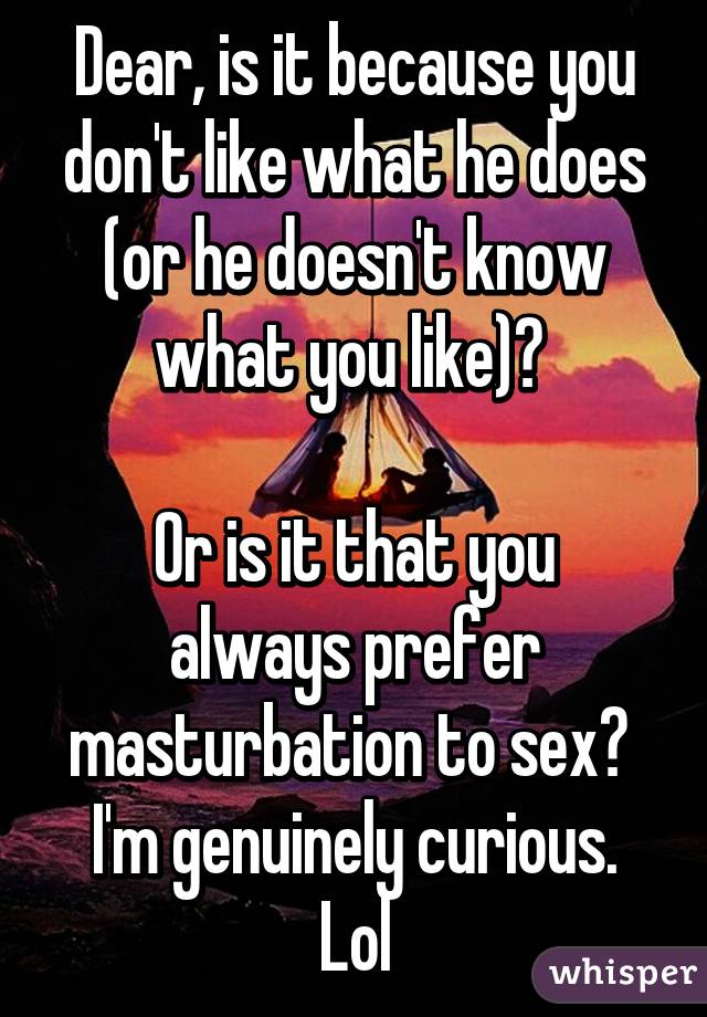 Dear, is it because you don't like what he does (or he doesn't know what you like)? 

Or is it that you always prefer masturbation to sex? 
I'm genuinely curious. Lol