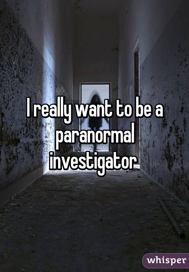 I really want to be a paranormal investigator 