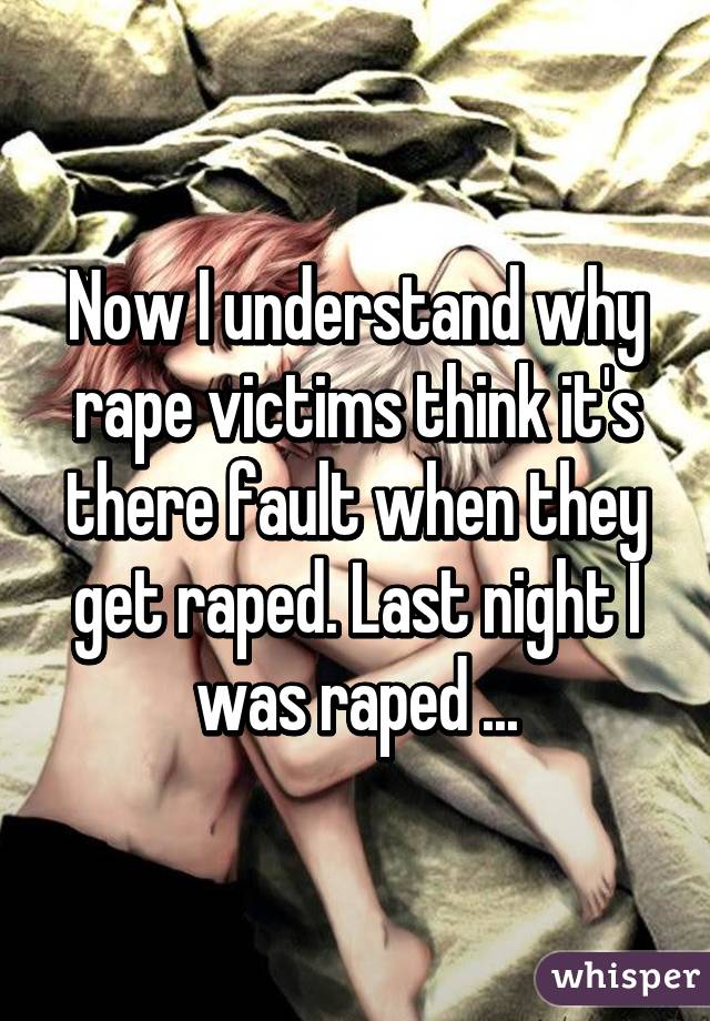Now I understand why rape victims think it's there fault when they get raped. Last night I was raped ...