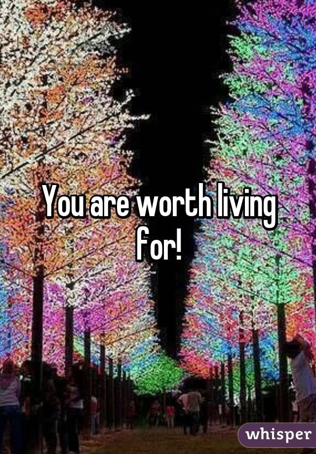 You are worth living for!