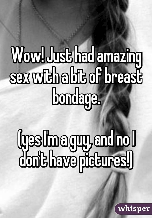 Wow! Just had amazing sex with a bit of breast bondage.

(yes I'm a guy, and no I don't have pictures!)
