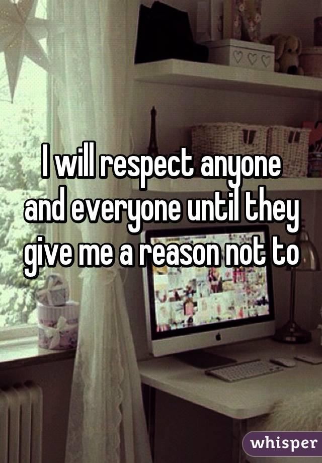 I will respect anyone and everyone until they give me a reason not to 