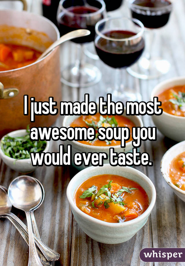 I just made the most awesome soup you would ever taste. 
