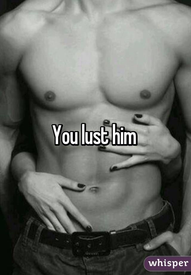 You lust him 