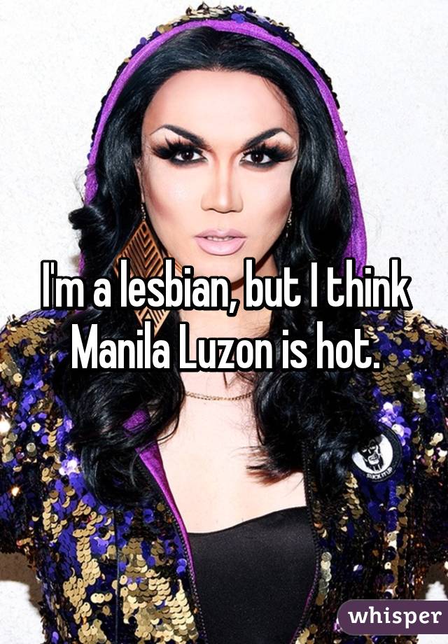 I'm a lesbian, but I think Manila Luzon is hot.
