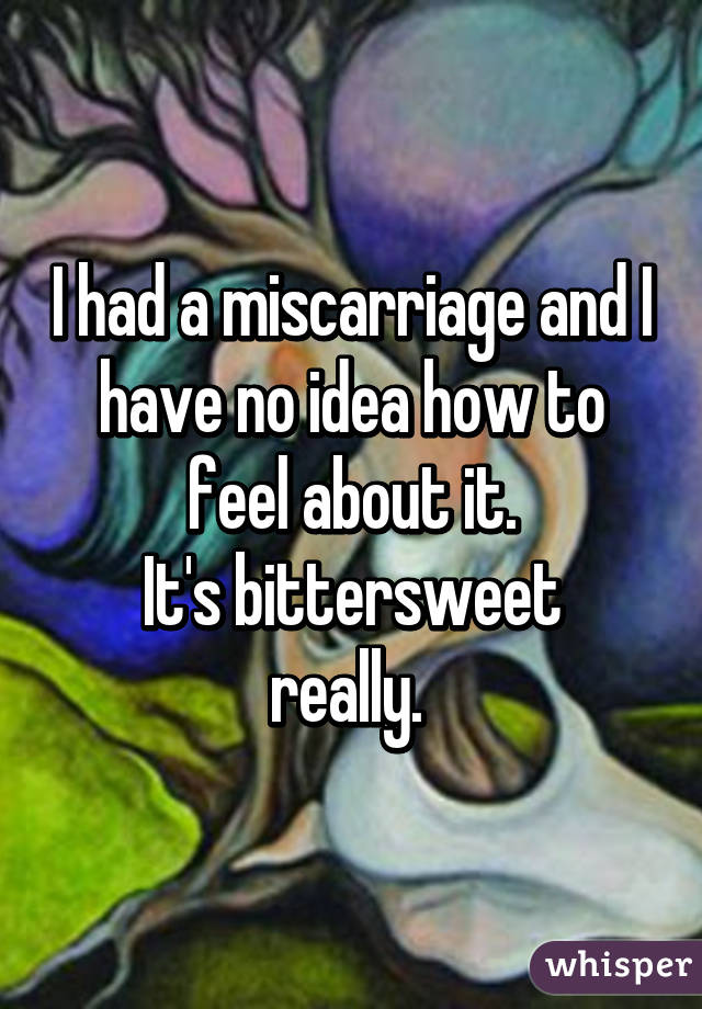 I had a miscarriage and I have no idea how to feel about it.
It's bittersweet really. 