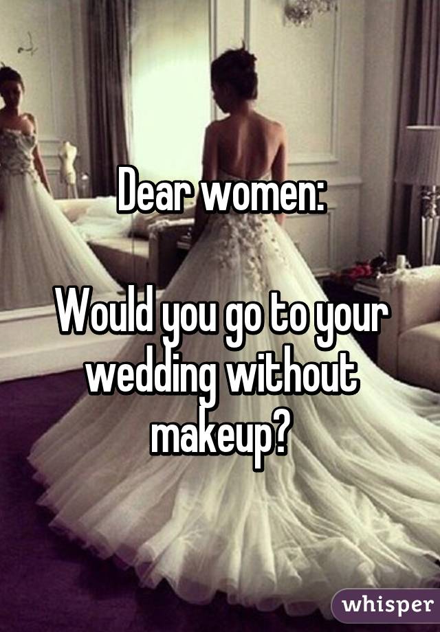 Dear women:

Would you go to your wedding without makeup?
