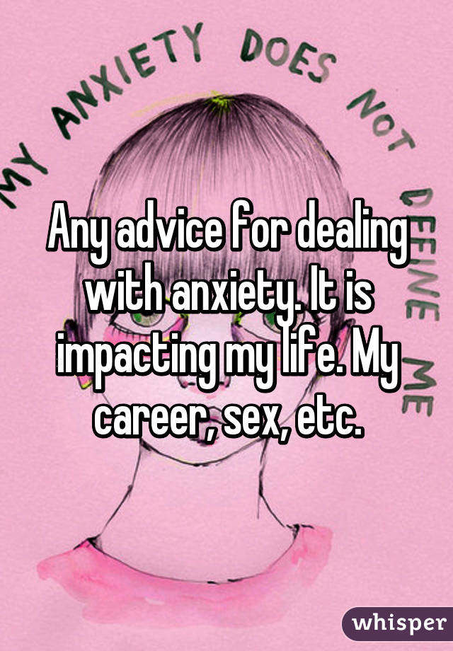 Any advice for dealing with anxiety. It is impacting my life. My career, sex, etc.