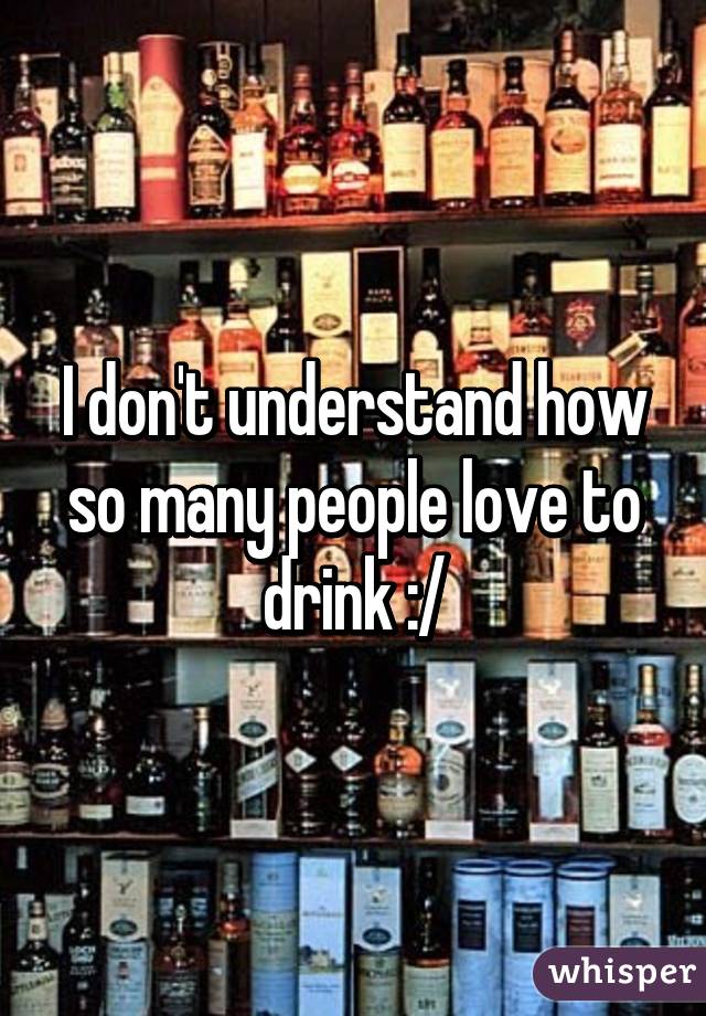 I don't understand how so many people love to drink :/