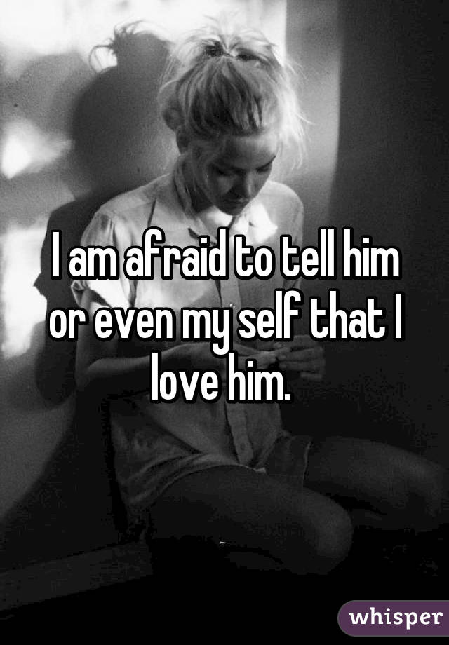 I am afraid to tell him or even my self that I love him. 