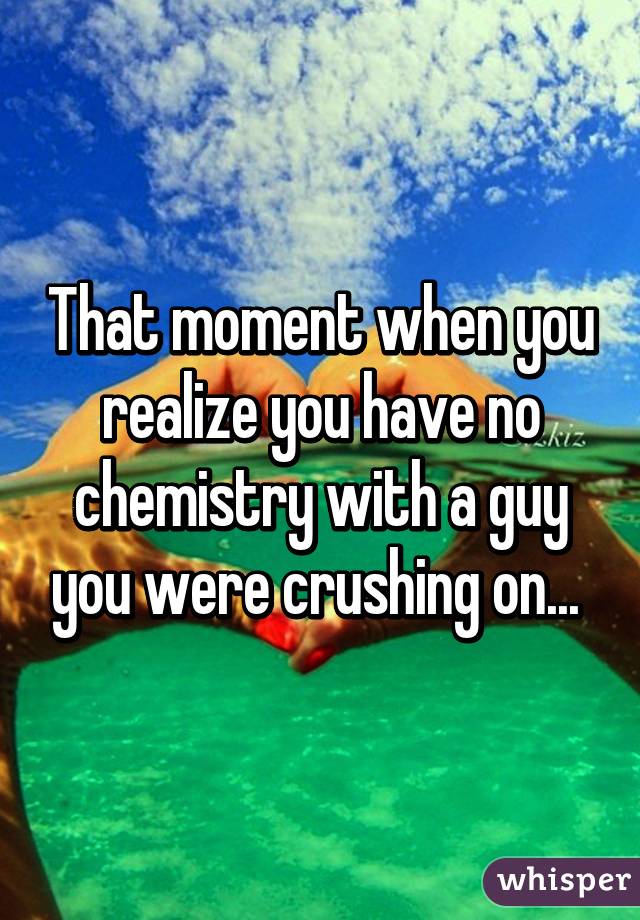 That moment when you realize you have no chemistry with a guy you were crushing on... 