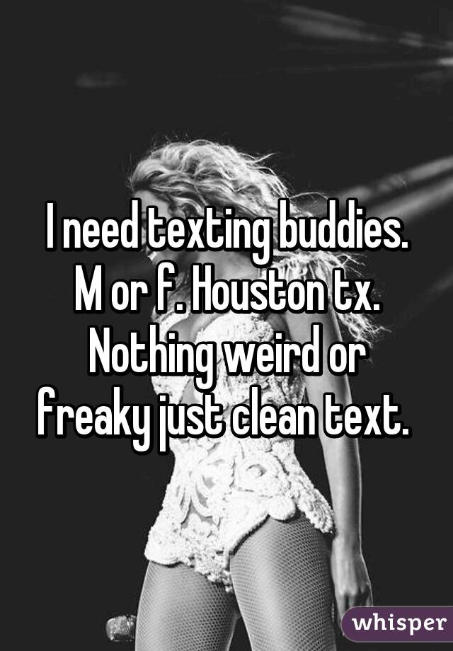 I need texting buddies. M or f. Houston tx. Nothing weird or freaky just clean text. 