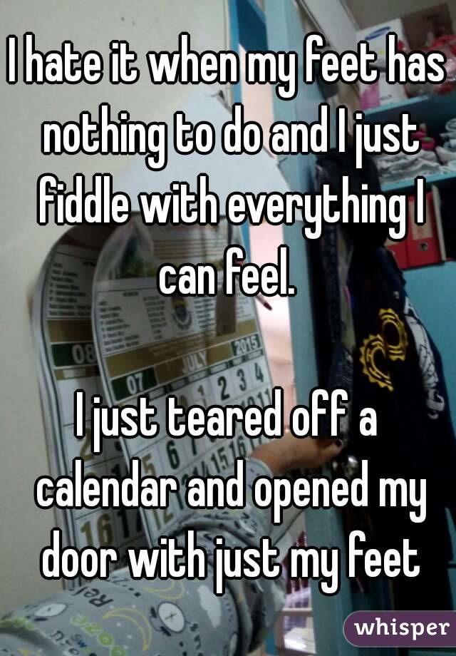 I hate it when my feet has nothing to do and I just fiddle with everything I can feel. 

I just teared off a calendar and opened my door with just my feet