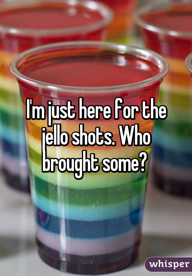 I'm just here for the jello shots. Who brought some? 
