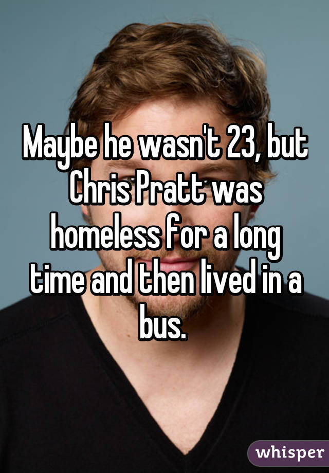 Maybe he wasn't 23, but Chris Pratt was homeless for a long time and then lived in a bus. 