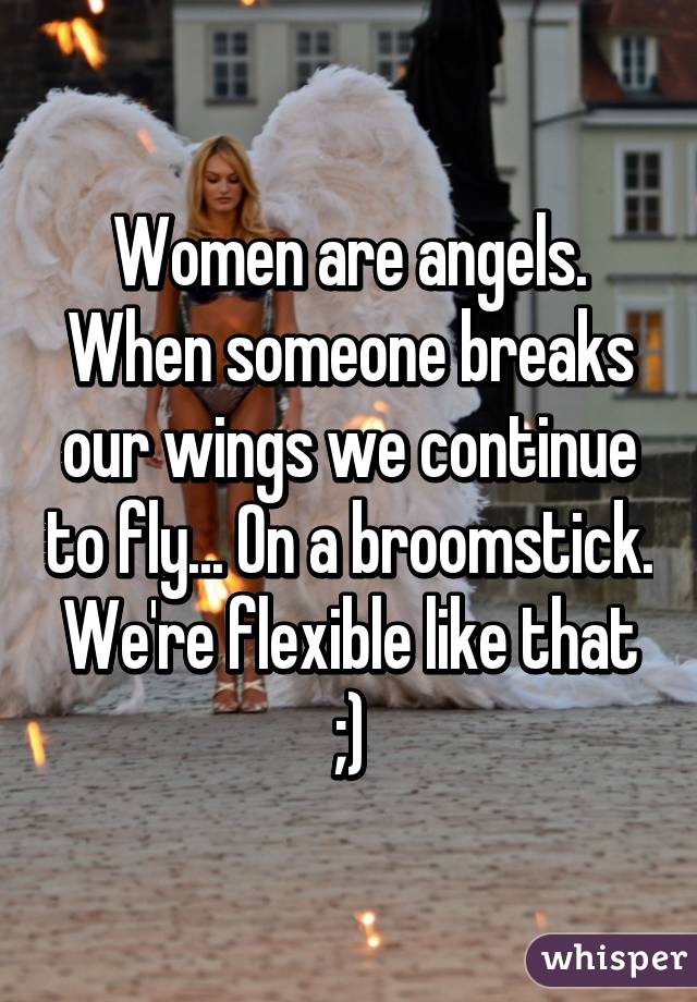 Women are angels. When someone breaks our wings we continue to fly... On a broomstick. We're flexible like that ;)