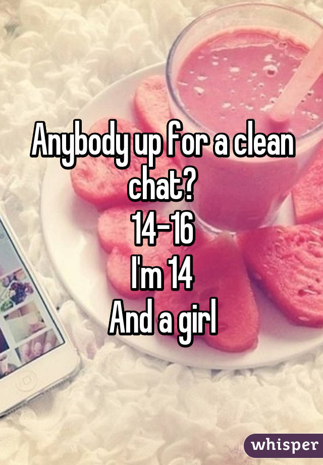 Anybody up for a clean chat?
14-16
I'm 14
And a girl