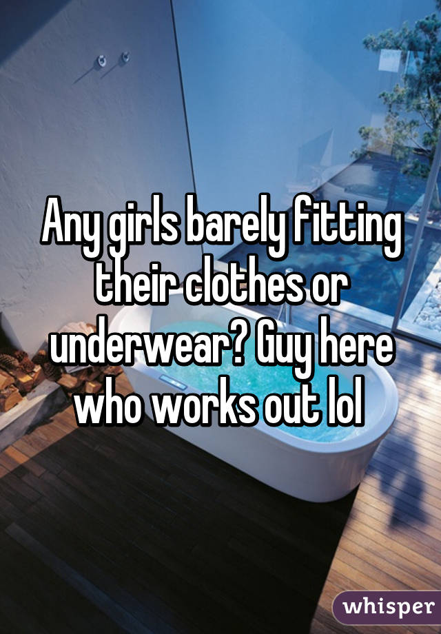 Any girls barely fitting their clothes or underwear? Guy here who works out lol 