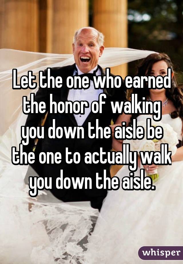 Let the one who earned the honor of walking you down the aisle be the one to actually walk you down the aisle.