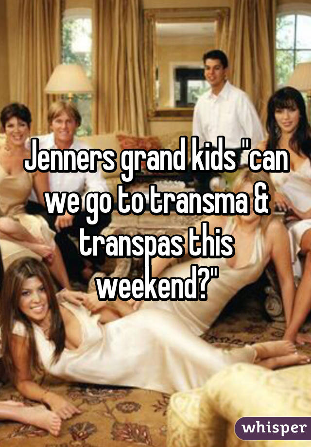 Jenners grand kids "can we go to transma & transpas this weekend?"