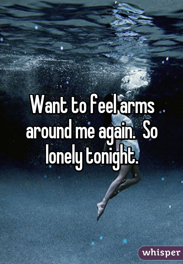 Want to feel arms around me again.  So lonely tonight.
