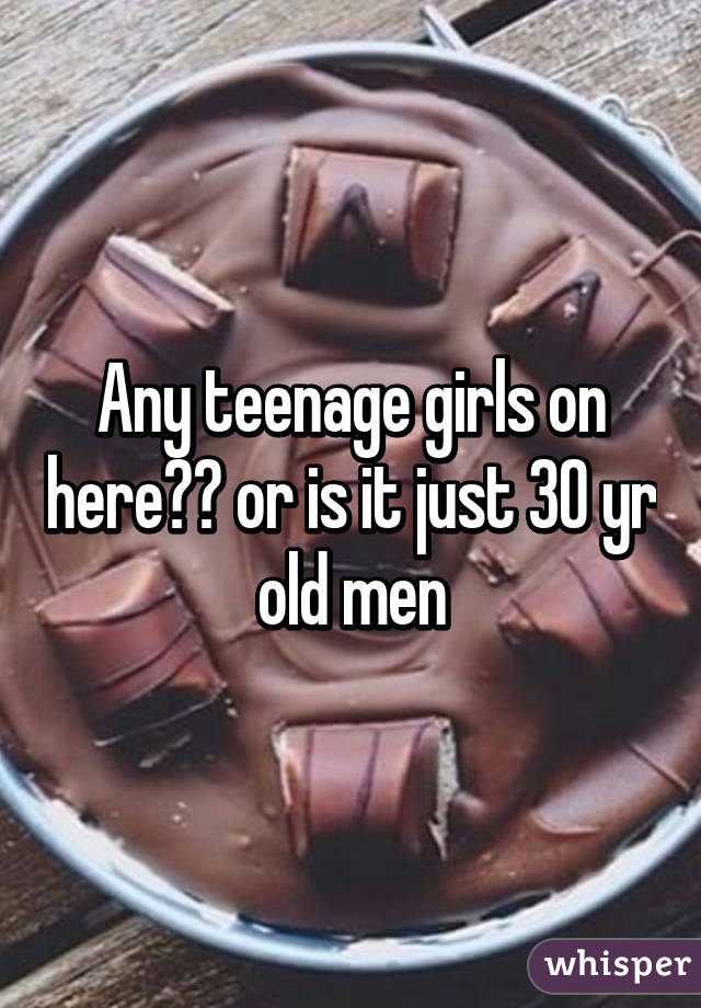 Any teenage girls on here?😂 or is it just 30 yr old men