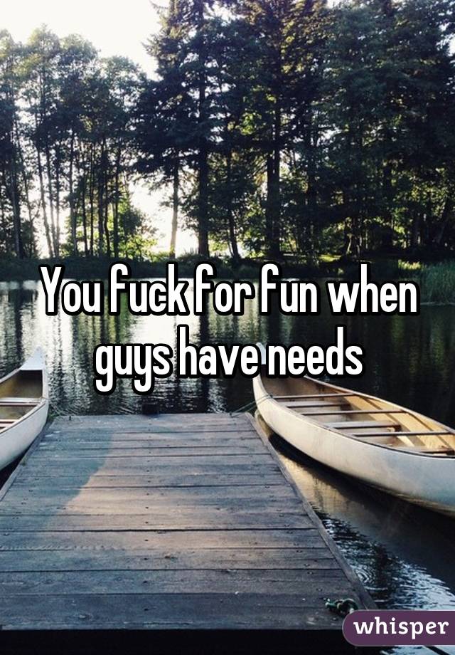 You fuck for fun when guys have needs