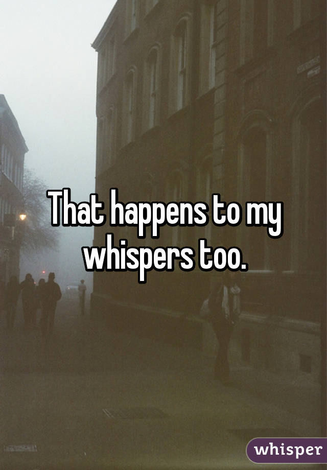 That happens to my whispers too.