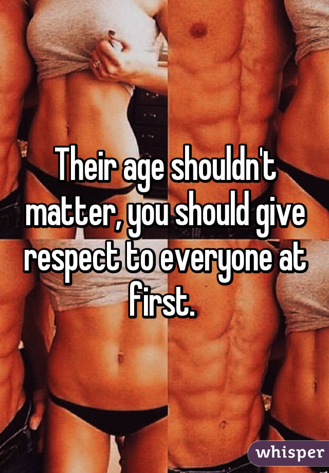 Their age shouldn't matter, you should give respect to everyone at first. 