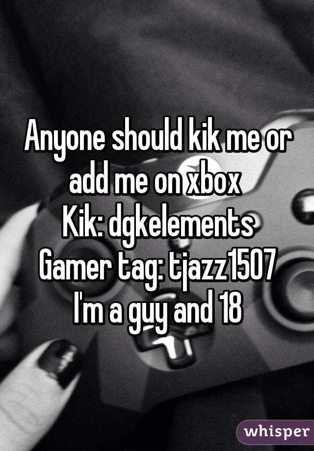Anyone should kik me or add me on xbox 
Kik: dgkelements
Gamer tag: tjazz1507
I'm a guy and 18