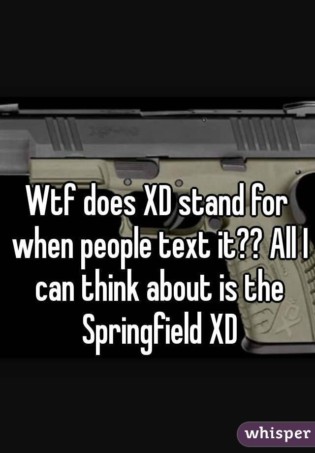 Wtf does XD stand for when people text it?? All I can think about is the Springfield XD