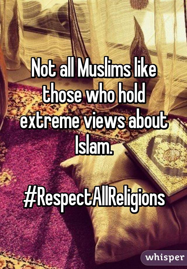 Not all Muslims like those who hold extreme views about Islam.

#RespectAllReligions