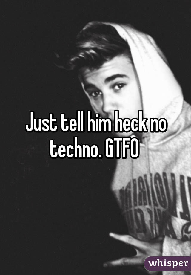 Just tell him heck no techno. GTFO 