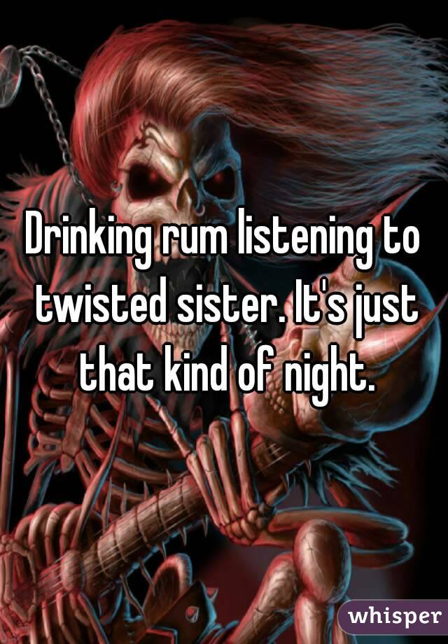 Drinking rum listening to twisted sister. It's just that kind of night.