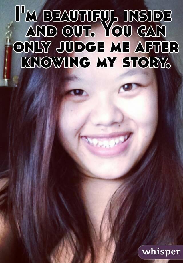 I'm beautiful inside and out. You can only judge me after knowing my story.