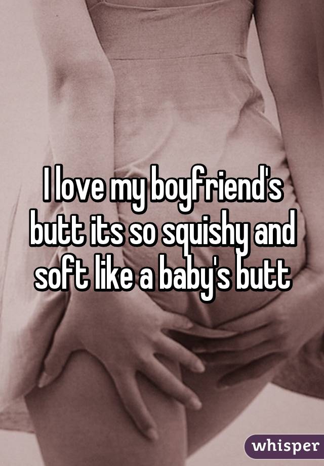 I love my boyfriend's butt its so squishy and soft like a baby's butt