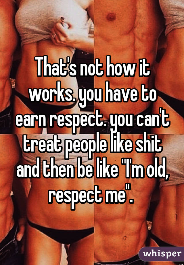 That's not how it works. you have to earn respect. you can't treat people like shit and then be like "I'm old, respect me". 