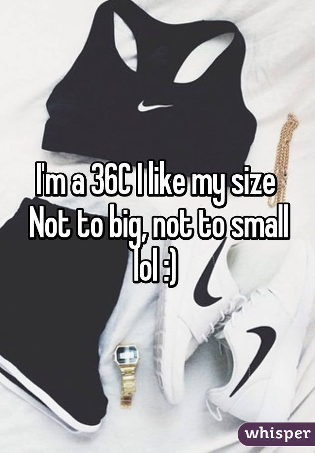 I'm a 36C I like my size 
Not to big, not to small lol :) 