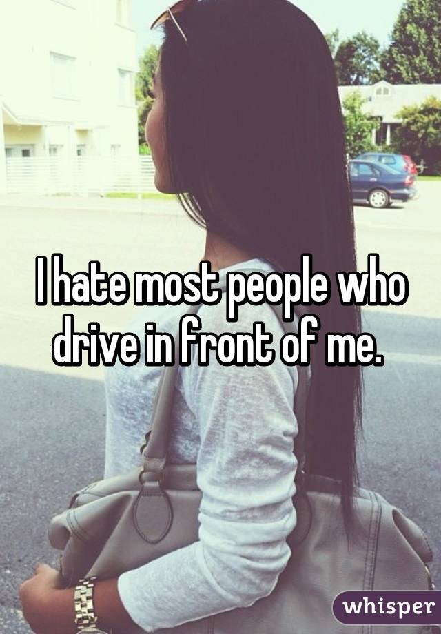 I hate most people who drive in front of me. 