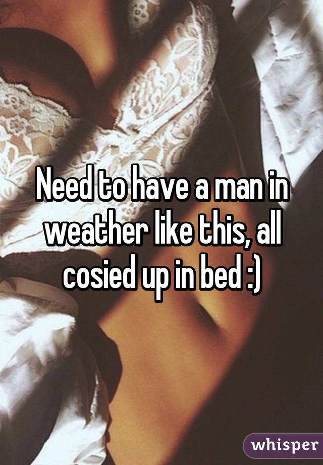 Need to have a man in weather like this, all cosied up in bed :)