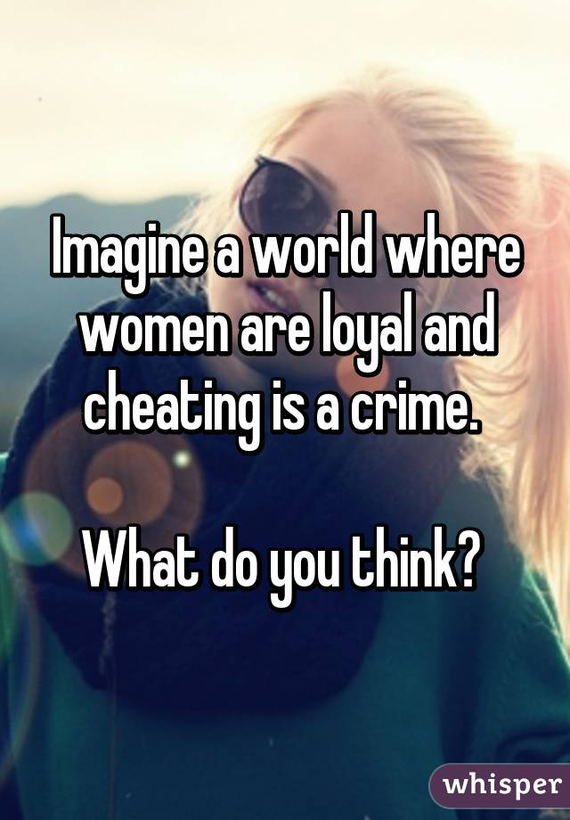 Imagine a world where women are loyal and cheating is a crime. 

What do you think? 