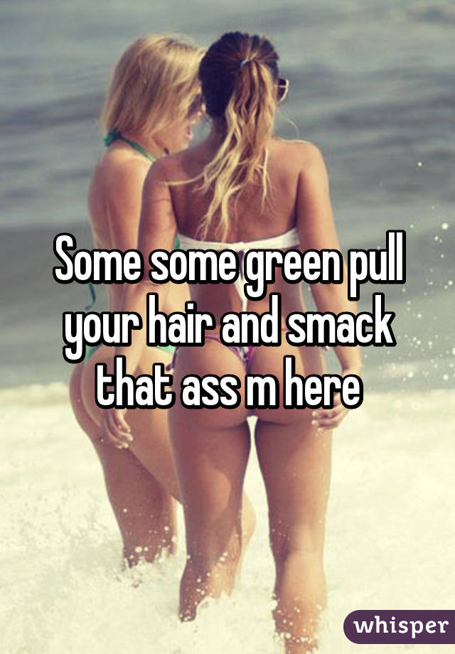 Some some green pull your hair and smack that ass m here